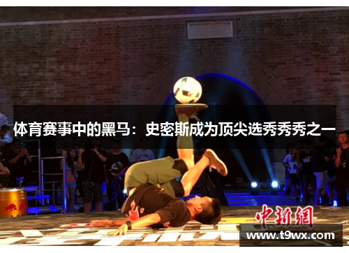 体育赛事中的黑马：史密斯成为顶尖选秀秀秀之一
